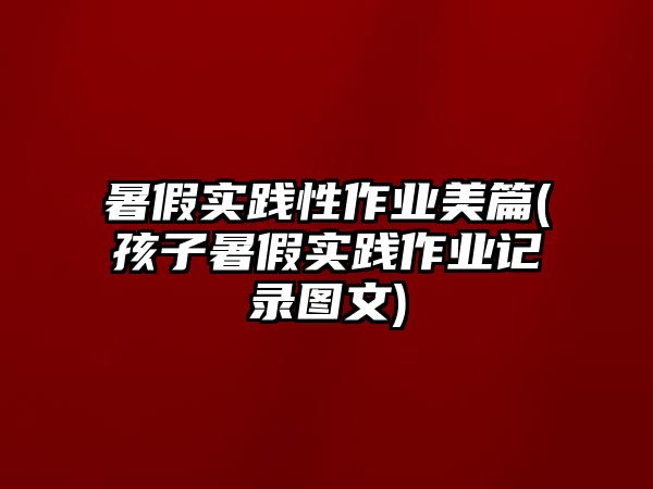 暑假實(shí)踐性作業(yè)美篇(孩子暑假實(shí)踐作業(yè)記錄圖文)