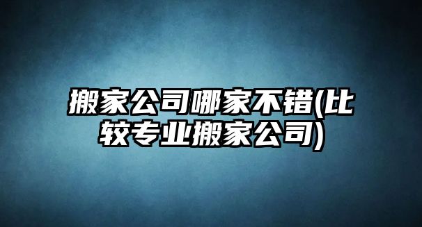 搬家公司哪家不錯(比較專業(yè)搬家公司)