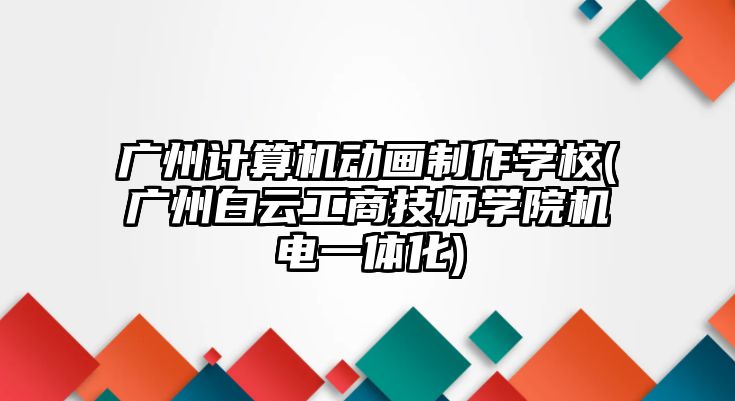 廣州計(jì)算機(jī)動畫制作學(xué)校(廣州白云工商技師學(xué)院機(jī)電一體化)