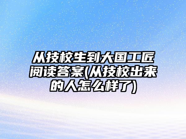 從技校生到大國工匠閱讀答案(從技校出來的人怎么樣了)