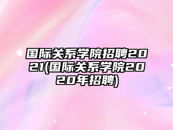 國際關(guān)系學(xué)院招聘2021(國際關(guān)系學(xué)院2020年招聘)