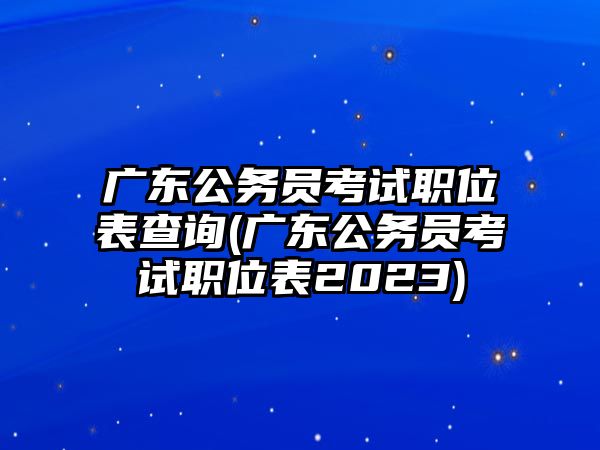 廣東公務(wù)員考試職位表查詢(廣東公務(wù)員考試職位表2023)