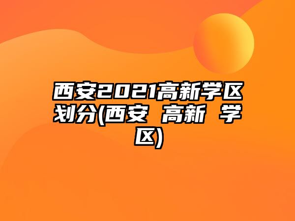 西安2021高新學(xué)區(qū)劃分(西安 高新 學(xué)區(qū))