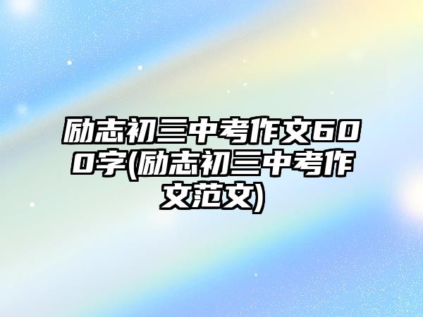 勵志初三中考作文600字(勵志初三中考作文范文)