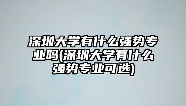 深圳大學有什么強勢專業(yè)嗎(深圳大學有什么強勢專業(yè)可選)