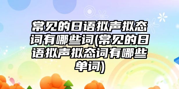 常見的日語擬聲擬態(tài)詞有哪些詞(常見的日語擬聲擬態(tài)詞有哪些單詞)