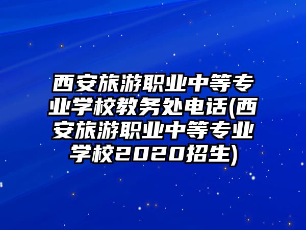 西安旅游職業(yè)中等專業(yè)學(xué)校教務(wù)處電話(西安旅游職業(yè)中等專業(yè)學(xué)校2020招生)