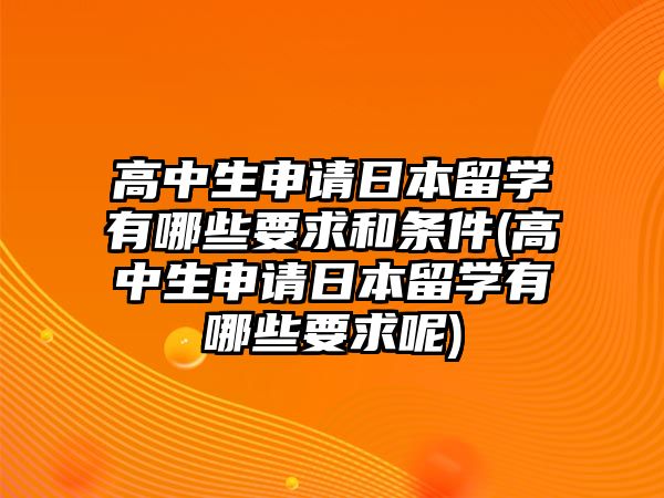 高中生申請(qǐng)日本留學(xué)有哪些要求和條件(高中生申請(qǐng)日本留學(xué)有哪些要求呢)