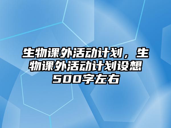 生物課外活動(dòng)計(jì)劃，生物課外活動(dòng)計(jì)劃設(shè)想500字左右