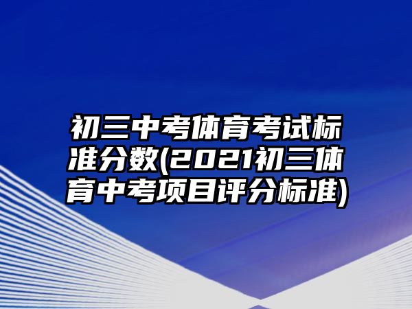 初三中考體育考試標(biāo)準(zhǔn)分?jǐn)?shù)(2021初三體育中考項(xiàng)目評分標(biāo)準(zhǔn))