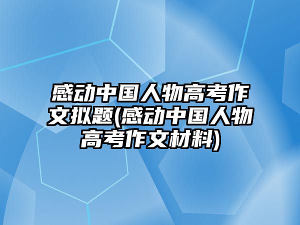 感動中國人物高考作文擬題(感動中國人物高考作文材料)