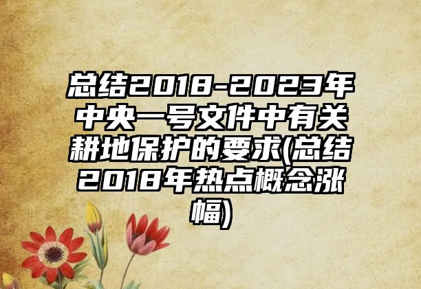 總結2018-2023年中央一號文件中有關耕地保護的要求(總結2018年熱點概念漲幅)