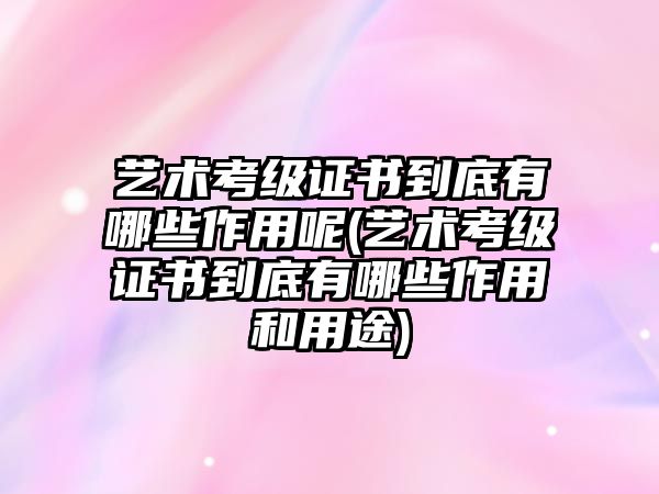 藝術考級證書到底有哪些作用呢(藝術考級證書到底有哪些作用和用途)