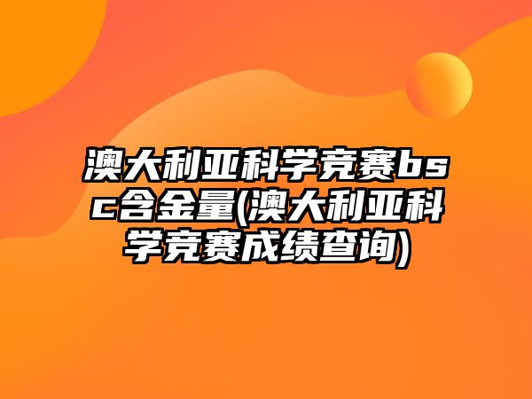 澳大利亞科學(xué)競(jìng)賽bsc含金量(澳大利亞科學(xué)競(jìng)賽成績(jī)查詢)