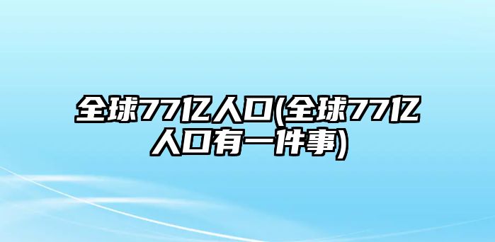 全球77億人口(全球77億人口有一件事)