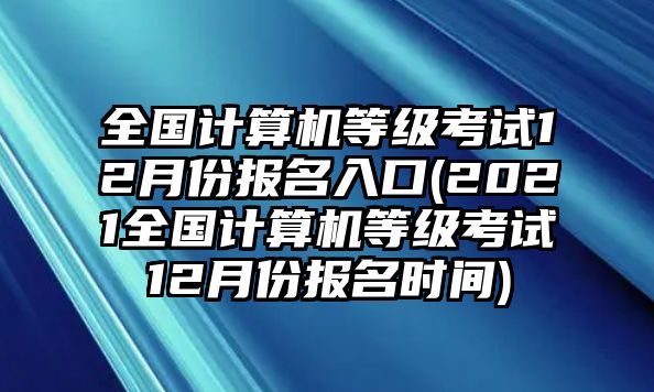 全國(guó)計(jì)算機(jī)等級(jí)考試12月份報(bào)名入口(2021全國(guó)計(jì)算機(jī)等級(jí)考試12月份報(bào)名時(shí)間)