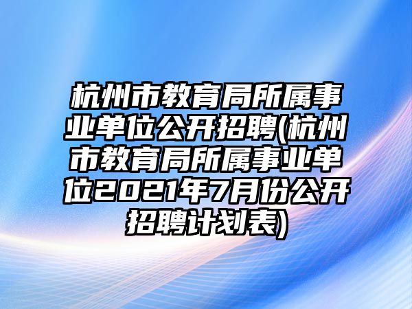 杭州市教育局所屬事業(yè)單位公開(kāi)招聘(杭州市教育局所屬事業(yè)單位2021年7月份公開(kāi)招聘計(jì)劃表)