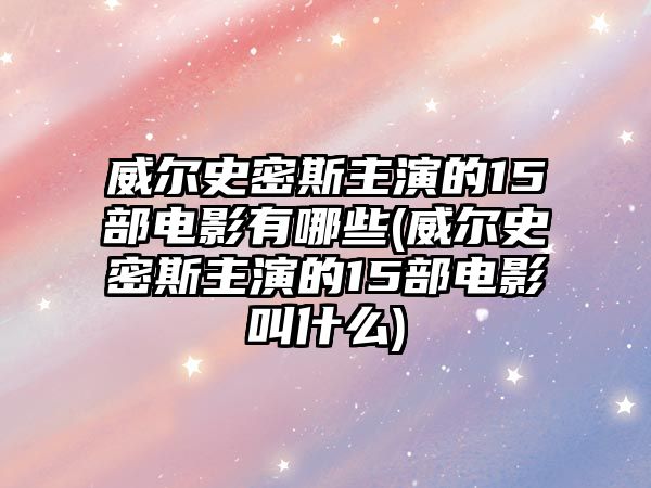 威爾史密斯主演的15部電影有哪些(威爾史密斯主演的15部電影叫什么)