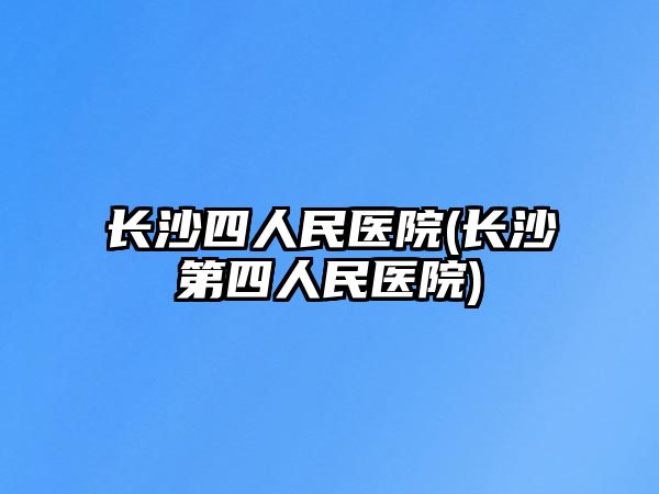 長(zhǎng)沙四人民醫(yī)院(長(zhǎng)沙第四人民醫(yī)院)