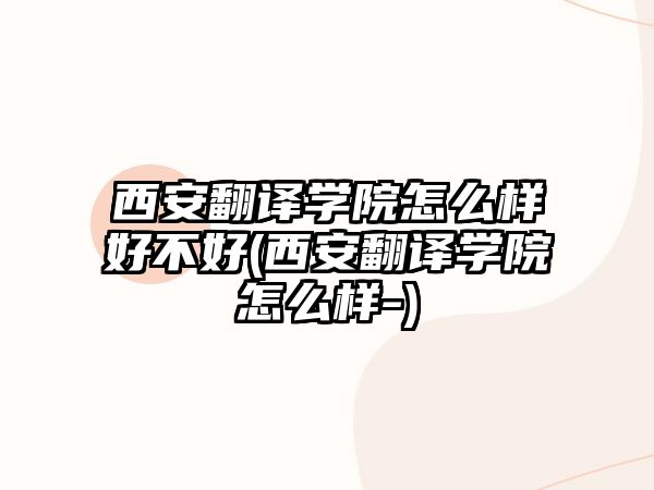 西安翻譯學(xué)院怎么樣好不好(西安翻譯學(xué)院怎么樣-)