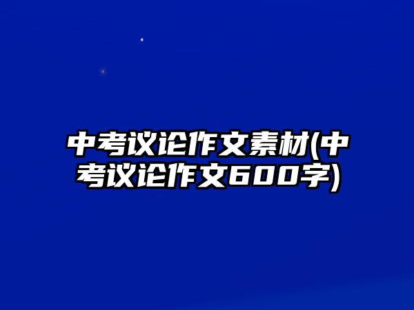 中考議論作文素材(中考議論作文600字)