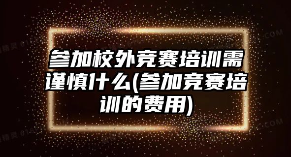 參加校外競賽培訓(xùn)需謹慎什么(參加競賽培訓(xùn)的費用)