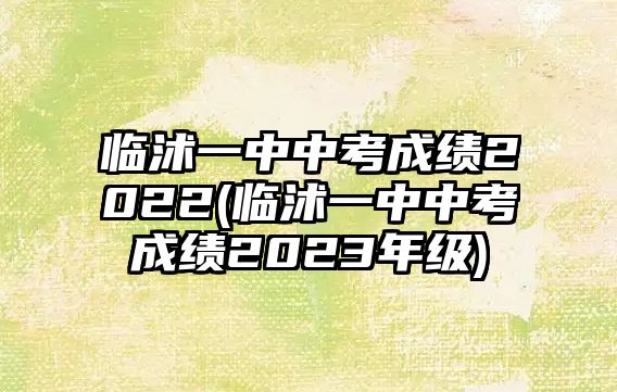 臨沭一中中考成績2022(臨沭一中中考成績2023年級)