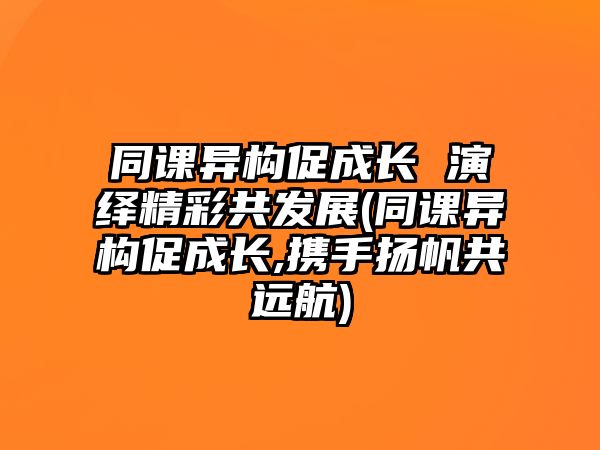 同課異構(gòu)促成長 演繹精彩共發(fā)展(同課異構(gòu)促成長,攜手揚(yáng)帆共遠(yuǎn)航)