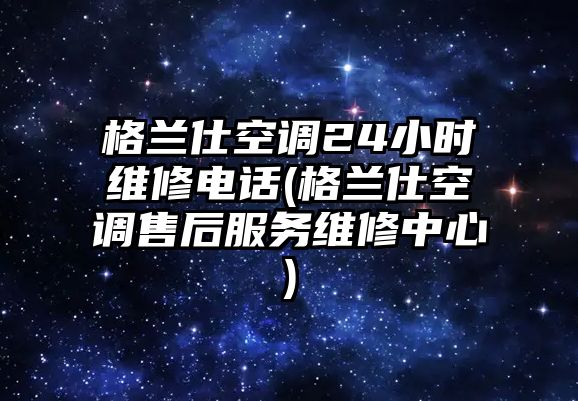 格蘭仕空調(diào)24小時維修電話(格蘭仕空調(diào)售后服務維修中心)