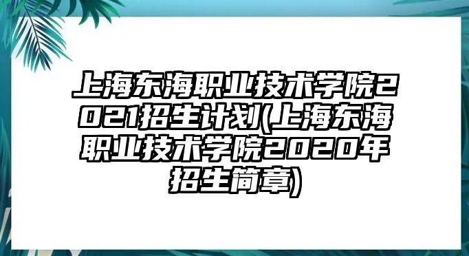 上海東海職業(yè)技術(shù)學(xué)院2021招生計(jì)劃(上海東海職業(yè)技術(shù)學(xué)院2020年招生簡(jiǎn)章)