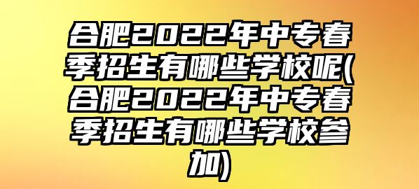 合肥2022年中專春季招生有哪些學(xué)校呢(合肥2022年中專春季招生有哪些學(xué)校參加)