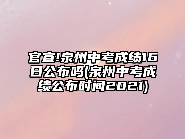 官宣!泉州中考成績16日公布嗎(泉州中考成績公布時間2021)