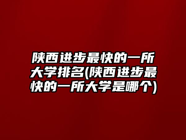 陜西進(jìn)步最快的一所大學(xué)排名(陜西進(jìn)步最快的一所大學(xué)是哪個)