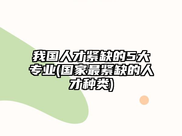 我國人才緊缺的5大專業(yè)(國家最緊缺的人才種類)