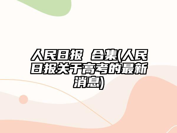 人民日報 合集(人民日報關(guān)于高考的最新消息)