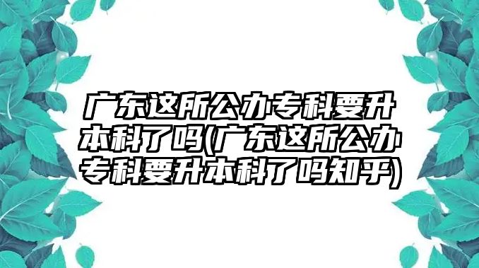 廣東這所公辦專科要升本科了嗎(廣東這所公辦?？埔究屏藛嶂?