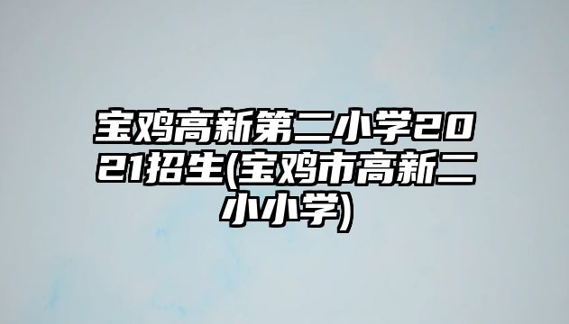 寶雞高新第二小學(xué)2021招生(寶雞市高新二小小學(xué))