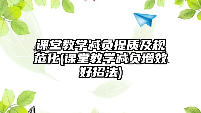 課堂教學(xué)減負(fù)提質(zhì)及規(guī)范化(課堂教學(xué)減負(fù)增效好招法)