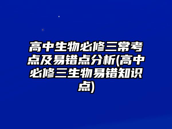 高中生物必修三?？键c及易錯點分析(高中必修三生物易錯知識點)