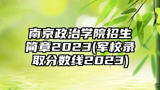 南京政治學院招生簡章2023(軍校錄取分數(shù)線2023)