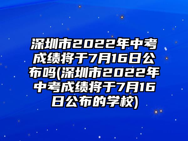 深圳市2022年中考成績將于7月16日公布嗎(深圳市2022年中考成績將于7月16日公布的學(xué)校)