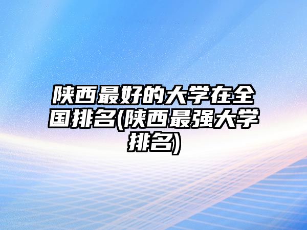 陜西最好的大學(xué)在全國(guó)排名(陜西最強(qiáng)大學(xué)排名)