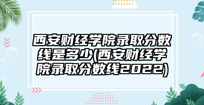 西安財(cái)經(jīng)學(xué)院錄取分?jǐn)?shù)線是多少(西安財(cái)經(jīng)學(xué)院錄取分?jǐn)?shù)線2022)