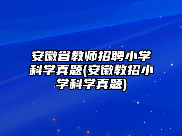 安徽省教師招聘小學(xué)科學(xué)真題(安徽教招小學(xué)科學(xué)真題)