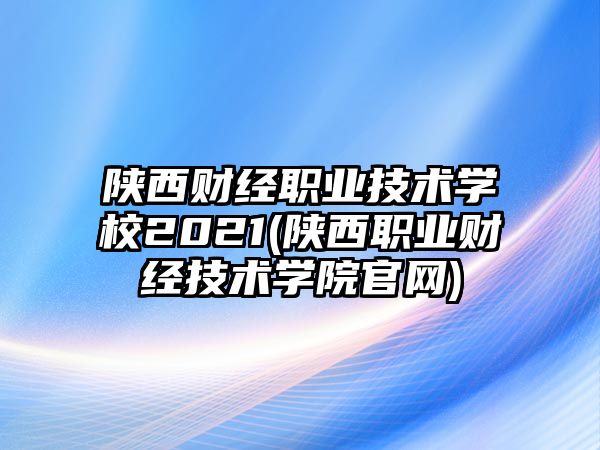 陜西財經(jīng)職業(yè)技術學校2021(陜西職業(yè)財經(jīng)技術學院官網(wǎng))