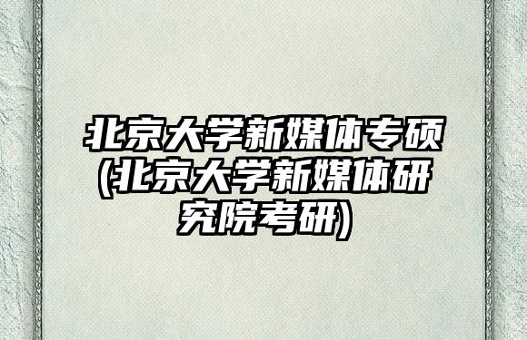 北京大學(xué)新媒體專(zhuān)碩(北京大學(xué)新媒體研究院考研)