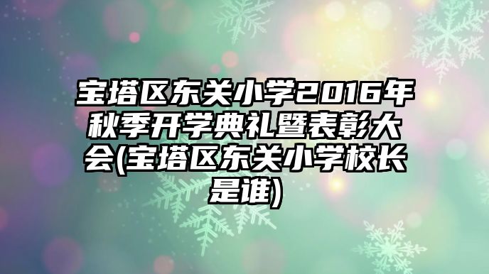 寶塔區(qū)東關(guān)小學(xué)2016年秋季開(kāi)學(xué)典禮暨表彰大會(huì)(寶塔區(qū)東關(guān)小學(xué)校長(zhǎng)是誰(shuí))