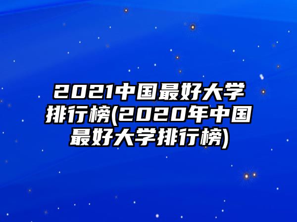 2021中國最好大學(xué)排行榜(2020年中國最好大學(xué)排行榜)