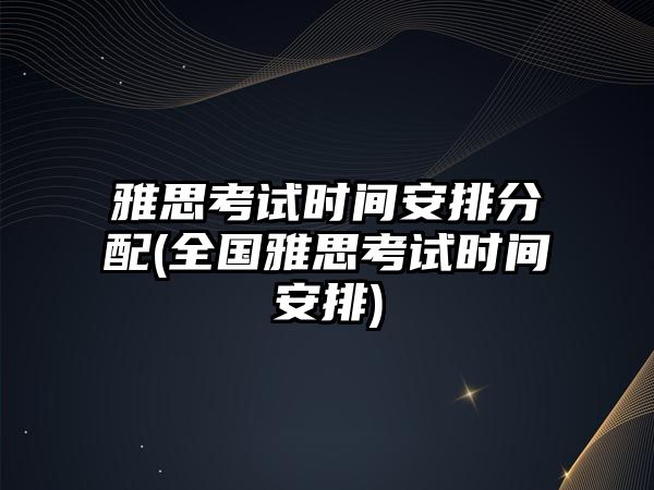 雅思考試時間安排分配(全國雅思考試時間安排)