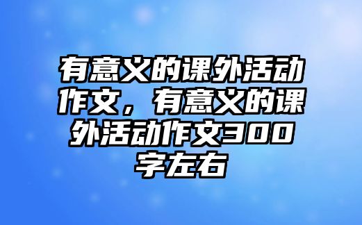 有意義的課外活動(dòng)作文，有意義的課外活動(dòng)作文300字左右